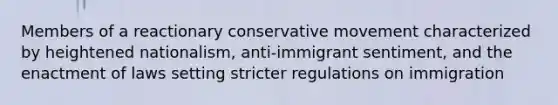 Members of a reactionary conservative movement characterized by heightened nationalism, anti-immigrant sentiment, and the enactment of laws setting stricter regulations on immigration