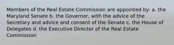 Members of the Real Estate Commission are appointed by: a. the Maryland Senate b. the Governor, with the advice of the Secretary and advice and consent of the Senate c. the House of Delegates d. the Executive Director of the Real Estate Commission