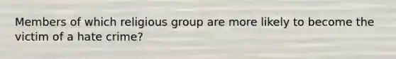 Members of which religious group are more likely to become the victim of a hate crime?