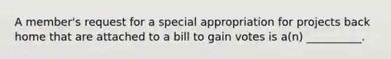 A member's request for a special appropriation for projects back home that are attached to a bill to gain votes is a(n) __________.