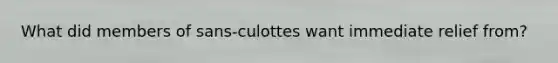 What did members of sans-culottes want immediate relief from?