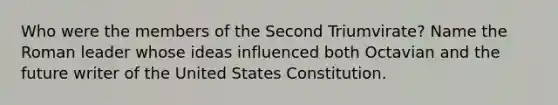 Who were the members of the Second Triumvirate? Name the Roman leader whose ideas influenced both Octavian and the future writer of the United States Constitution.