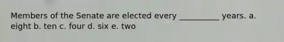 Members of the Senate are elected every __________ years. a. eight b. ten c. four d. six e. two