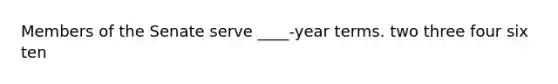 Members of the Senate serve ____-year terms. two three four six ten