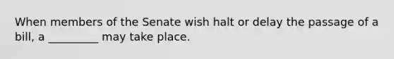 When members of the Senate wish halt or delay the passage of a bill, a _________ may take place.