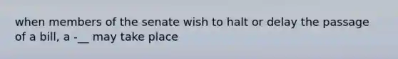 when members of the senate wish to halt or delay the passage of a bill, a -__ may take place