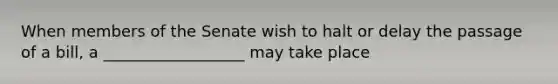 When members of the Senate wish to halt or delay the passage of a bill, a __________________ may take place