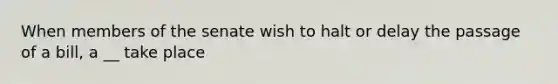 When members of the senate wish to halt or delay the passage of a bill, a __ take place