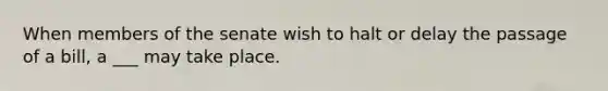 When members of the senate wish to halt or delay the passage of a bill, a ___ may take place.