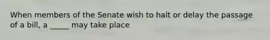 When members of the Senate wish to halt or delay the passage of a bill, a _____ may take place