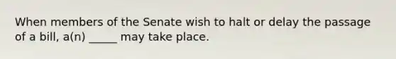 When members of the Senate wish to halt or delay the passage of a bill, a(n) _____ may take place.