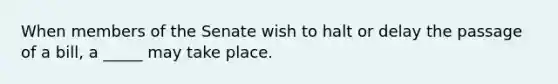 When members of the Senate wish to halt or delay the passage of a bill, a _____ may take place.