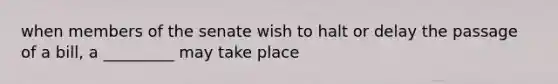 when members of the senate wish to halt or delay the passage of a bill, a _________ may take place