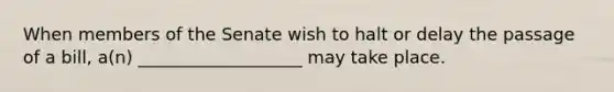 When members of the Senate wish to halt or delay the passage of a bill, a(n) ___________________ may take place.