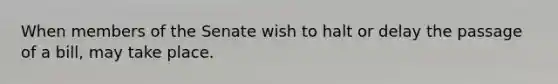 When members of the Senate wish to halt or delay the passage of a bill, may take place.