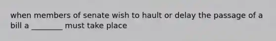 when members of senate wish to hault or delay the passage of a bill a ________ must take place