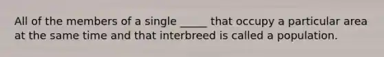 All of the members of a single _____ that occupy a particular area at the same time and that interbreed is called a population.