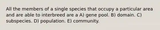 All the members of a single species that occupy a particular area and are able to interbreed are a A) gene pool. B) domain. C) subspecies. D) population. E) community.