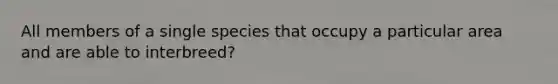 All members of a single species that occupy a particular area and are able to interbreed?