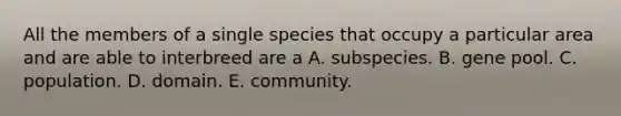 All the members of a single species that occupy a particular area and are able to interbreed are a A. subspecies. B. gene pool. C. population. D. domain. E. community.