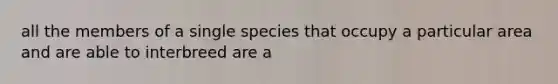 all the members of a single species that occupy a particular area and are able to interbreed are a