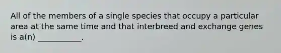 All of the members of a single species that occupy a particular area at the same time and that interbreed and exchange genes is a(n) ___________.