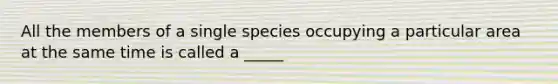 All the members of a single species occupying a particular area at the same time is called a _____