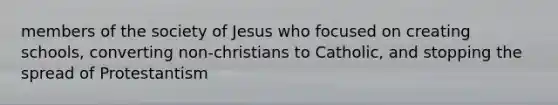 members of the society of Jesus who focused on creating schools, converting non-christians to Catholic, and stopping the spread of Protestantism