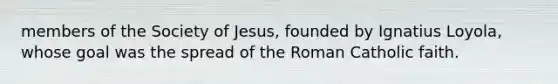 members of the Society of Jesus, founded by Ignatius Loyola, whose goal was the spread of the Roman Catholic faith.