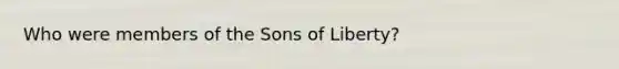 Who were members of the Sons of Liberty?