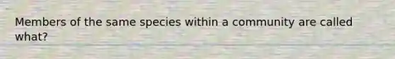 Members of the same species within a community are called what?