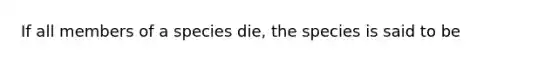 If all members of a species die, the species is said to be