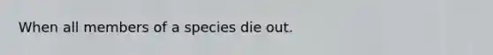 When all members of a species die out.