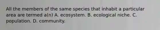 All the members of the same species that inhabit a particular area are termed a(n) A. ecosystem. B. ecological niche. C. population. D. community.