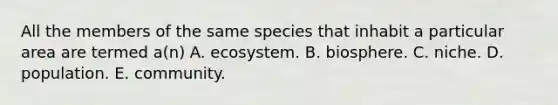 All the members of the same species that inhabit a particular area are termed a(n) A. ecosystem. B. biosphere. C. niche. D. population. E. community.