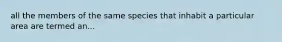 all the members of the same species that inhabit a particular area are termed an...