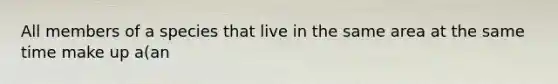 All members of a species that live in the same area at the same time make up a(an