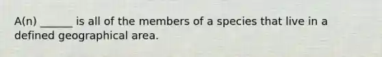 A(n) ______ is all of the members of a species that live in a defined geographical area.