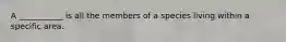 A ___________ is all the members of a species living within a specific area.