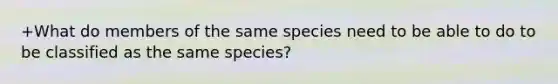 +What do members of the same species need to be able to do to be classified as the same species?