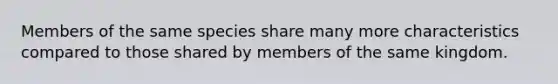 Members of the same species share many more characteristics compared to those shared by members of the same kingdom.