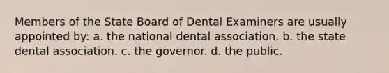 Members of the State Board of Dental Examiners are usually appointed by: a. the national dental association. b. the state dental association. c. the governor. d. the public.