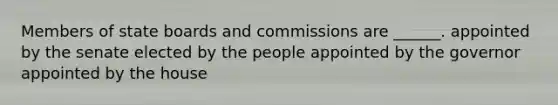 Members of state boards and commissions are ______. appointed by the senate elected by the people appointed by the governor appointed by the house