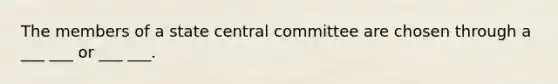 The members of a state central committee are chosen through a ___ ___ or ___ ___.