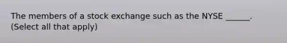 The members of a stock exchange such as the NYSE ______. (Select all that apply)