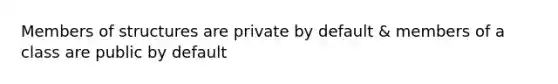 Members of structures are private by default & members of a class are public by default