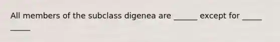 All members of the subclass digenea are ______ except for _____ _____