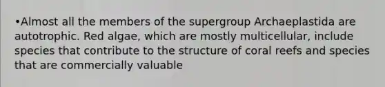 •Almost all the members of the supergroup Archaeplastida are autotrophic. Red algae, which are mostly multicellular, include species that contribute to the structure of coral reefs and species that are commercially valuable