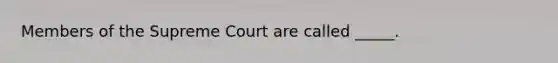 Members of the Supreme Court are called _____.