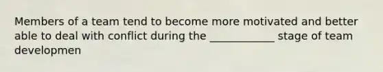 Members of a team tend to become more motivated and better able to deal with conflict during the ____________ stage of team developmen